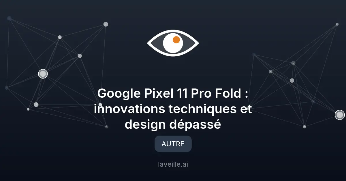Google Pixel 11 Pro Fold : innovations techniques et design dépassé